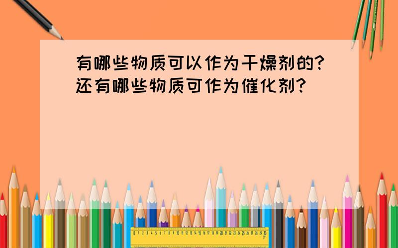 有哪些物质可以作为干燥剂的?还有哪些物质可作为催化剂?