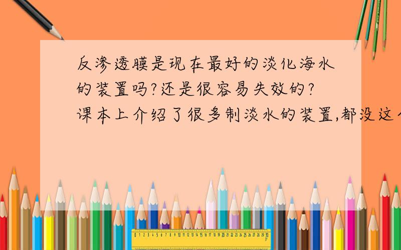 反渗透膜是现在最好的淡化海水的装置吗?还是很容易失效的?课本上介绍了很多制淡水的装置,都没这个经济和便捷