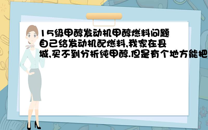 15级甲醇发动机甲醇燃料问题自己给发动机配燃料,我家在县城,买不到分析纯甲醇.但是有个地方能把汽车改成烧甲醇的,他们说给改装汽车用的甲醇里面含添加剂,请问这种含有添加剂的甲醇能