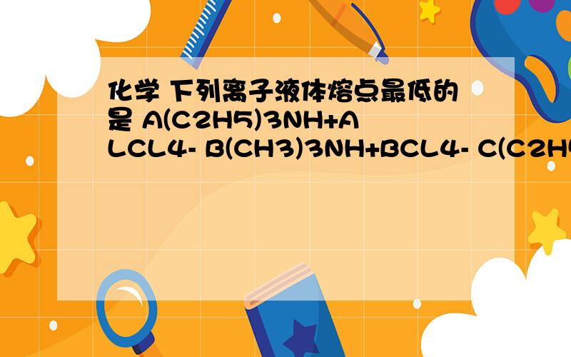 化学 下列离子液体熔点最低的是 A(C2H5)3NH+ALCL4- B(CH3)3NH+BCL4- C(C2H5)3NH+BCL4- D(CH3)NH+BCL4-那位帮解答下