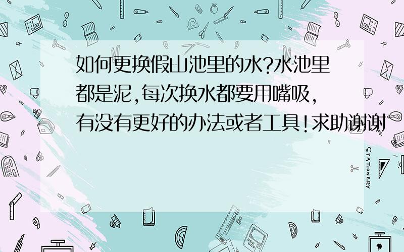 如何更换假山池里的水?水池里都是泥,每次换水都要用嘴吸,有没有更好的办法或者工具!求助谢谢