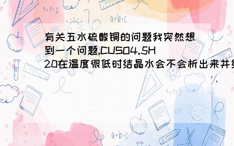 有关五水硫酸铜的问题我突然想到一个问题,CUSO4.5H20在温度很低时结晶水会不会析出来并结冰啊?