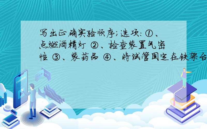 写出正确实验顺序；选项：①、点燃酒精灯 ②、检查装置气密性 ③、装药品 ④、将试管固定在铁架台上.根据老师教的顺序：查（检查气密性）装（装药品）定（固定在铁架台上）点（点燃