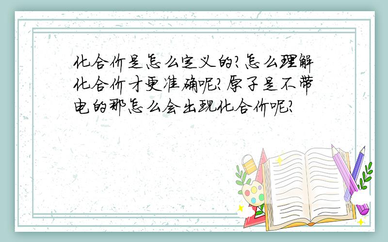 化合价是怎么定义的?怎么理解化合价才更准确呢?原子是不带电的那怎么会出现化合价呢?