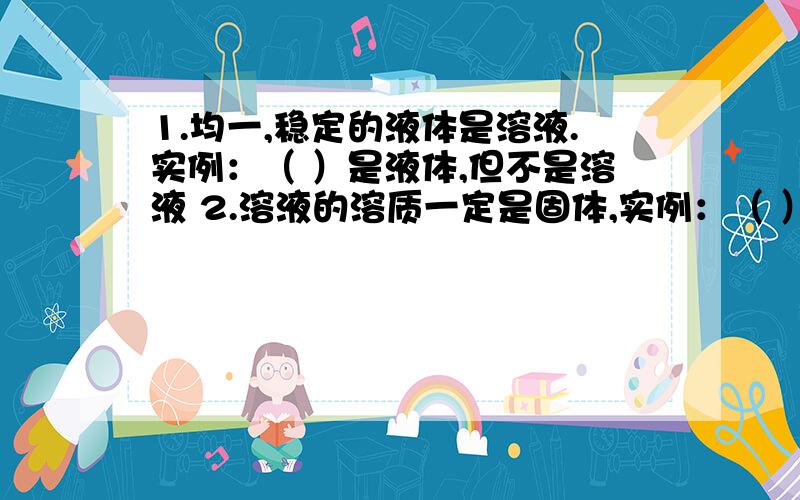 1.均一,稳定的液体是溶液.实例：（ ）是液体,但不是溶液 2.溶液的溶质一定是固体,实例：（ ）可做溶质,