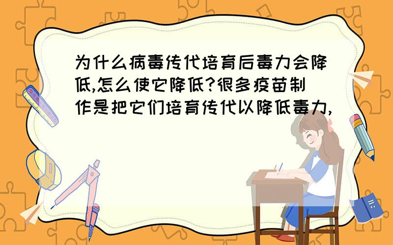 为什么病毒传代培育后毒力会降低,怎么使它降低?很多疫苗制作是把它们培育传代以降低毒力,