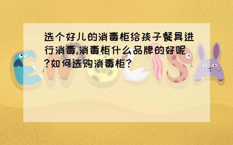 选个好儿的消毒柜给孩子餐具进行消毒,消毒柜什么品牌的好呢?如何选购消毒柜?