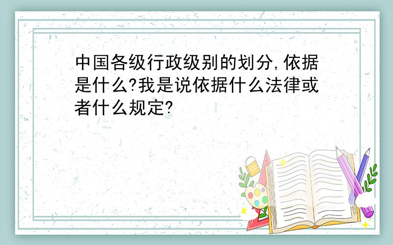 中国各级行政级别的划分,依据是什么?我是说依据什么法律或者什么规定?