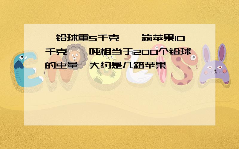 一铅球重5千克,一箱苹果10千克,一吨相当于200个铅球的重量,大约是几箱苹果