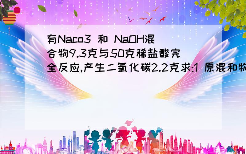 有Naco3 和 NaOH混合物9.3克与50克稀盐酸完全反应,产生二氧化碳2.2克求:1 原混和物中碳酸钠的质量 2 反应后所得溶液中溶质的质量分数