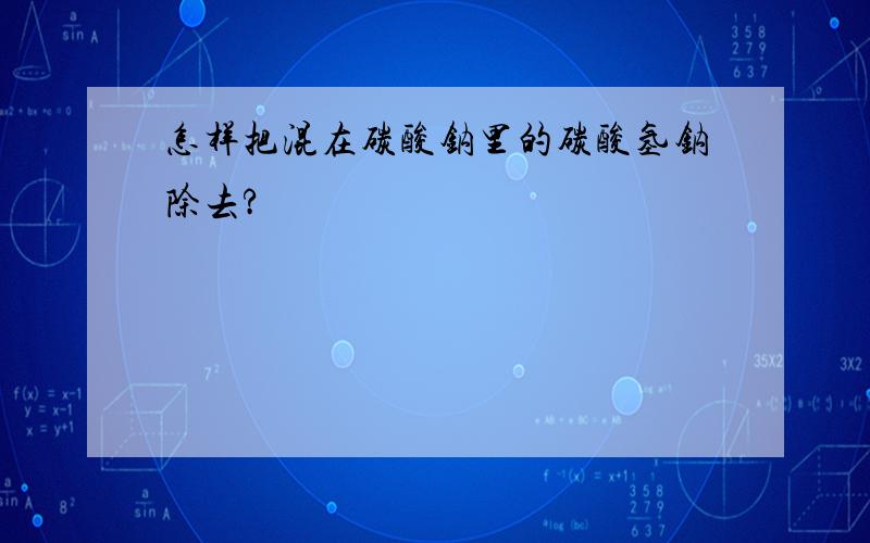 怎样把混在碳酸钠里的碳酸氢钠除去?