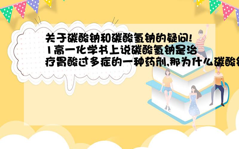 关于碳酸钠和碳酸氢钠的疑问!1高一化学书上说碳酸氢钠是治疗胃酸过多症的一种药剂,那为什么碳酸钠不是呢?它们的水溶液都险碱性啊.2盐酸和碳酸氢钠的反应为什么比和碳酸钠的反应剧烈