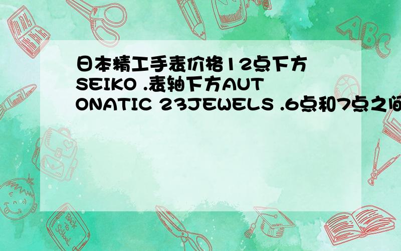 日本精工手表价格12点下方 SEIKO .表轴下方AUTONATIC 23JEWELS .6点和7点之间JAPAN 6R15- 6点和5点之间OORO R 2 .然后3点那是日期.背面透明的,里面那个上弦的半圆东西上面的字是SEIKO TIME CORP 6R15C TWENTY-THR