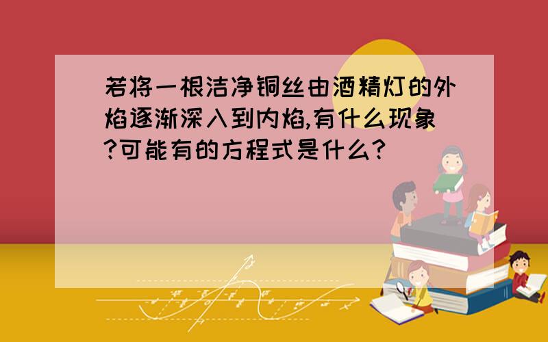 若将一根洁净铜丝由酒精灯的外焰逐渐深入到内焰,有什么现象?可能有的方程式是什么?