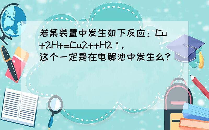 若某装置中发生如下反应：Cu+2H+=Cu2++H2↑,这个一定是在电解池中发生么?