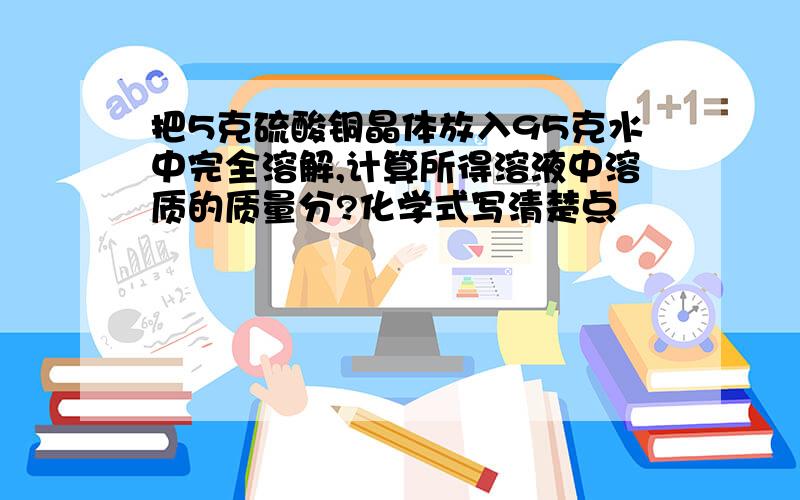 把5克硫酸铜晶体放入95克水中完全溶解,计算所得溶液中溶质的质量分?化学式写清楚点