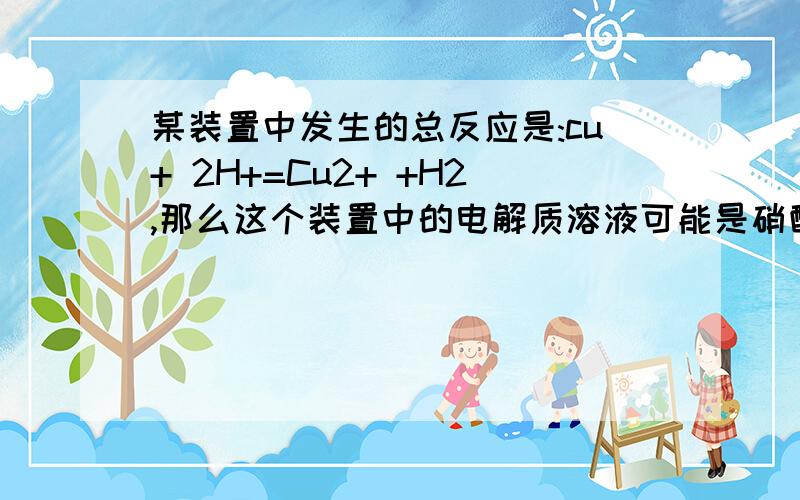 某装置中发生的总反应是:cu+ 2H+=Cu2+ +H2,那么这个装置中的电解质溶液可能是硝酸吗?