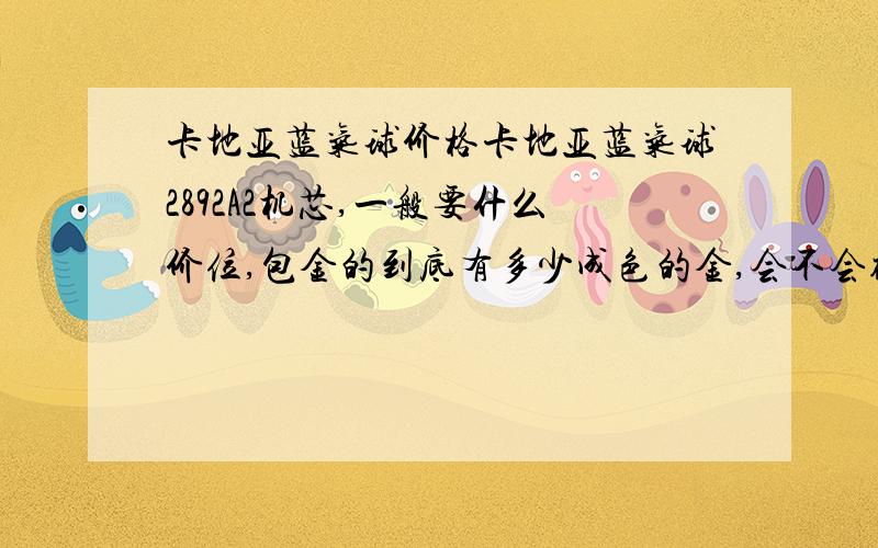 卡地亚蓝气球价格卡地亚蓝气球2892A2机芯,一般要什么价位,包金的到底有多少成色的金,会不会褪色的说.去瑞士买还是法国买便宜些?能定制刻上自己的名字么,卡地亚专柜有没刻字的说法!能做