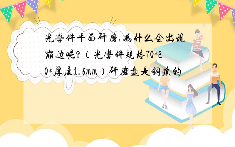 光学件平面研磨,为什么会出现崩边呢?（光学件规格70*20*厚度1.5mm）研磨盘是铜质的