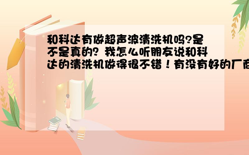 和科达有做超声波清洗机吗?是不是真的？我怎么听朋友说和科达的清洗机做得很不错！有没有好的厂商介绍一下，本公司近期想购买一台超声波清洗机！先谢了！