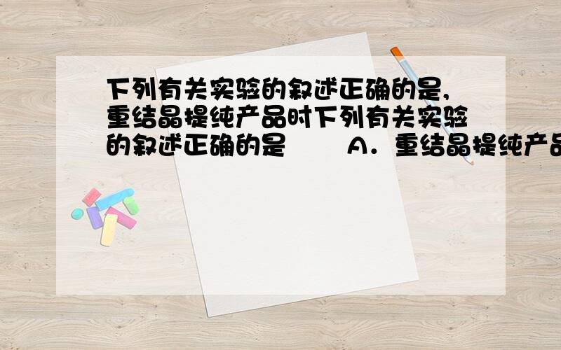 下列有关实验的叙述正确的是,重结晶提纯产品时下列有关实验的叙述正确的是 　　A．重结晶提纯产品时,从杂质角度考虑,选择的溶剂是杂质在其中的溶解度很大或很小为宜　　B．用移液管