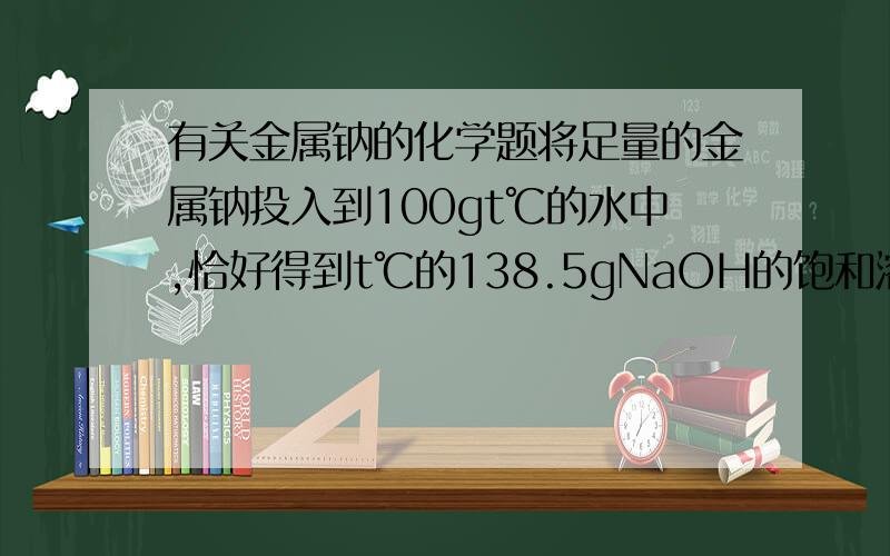 有关金属钠的化学题将足量的金属钠投入到100gt℃的水中,恰好得到t℃的138.5gNaOH的饱和溶液,则t℃时NaOH的溶解度是多少?