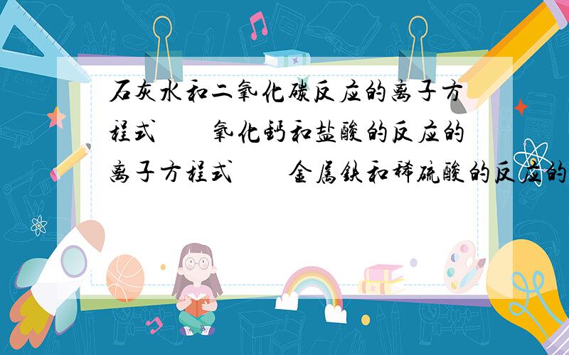 石灰水和二氧化碳反应的离子方程式　　氧化钙和盐酸的反应的离子方程式　　金属铁和稀硫酸的反应的离子方程这三个一样吗