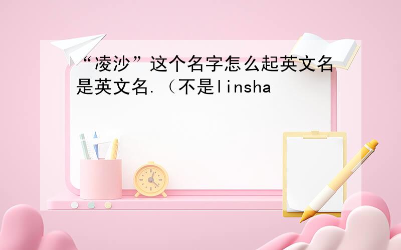 “凌沙”这个名字怎么起英文名是英文名.（不是linsha