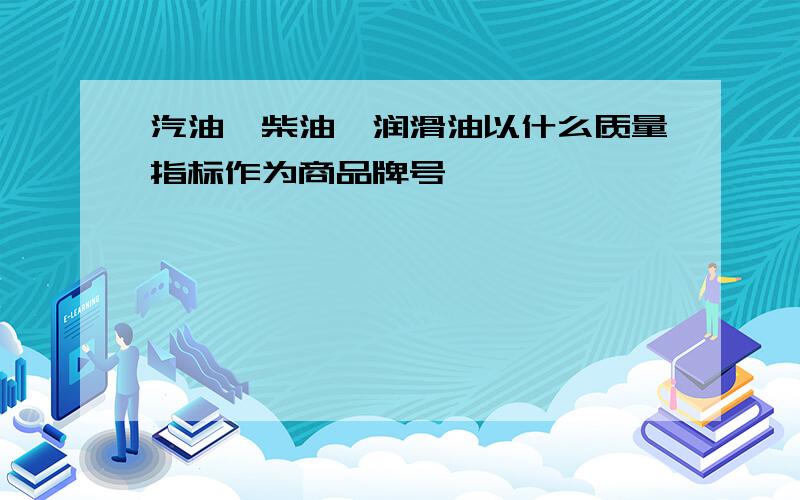 汽油,柴油,润滑油以什么质量指标作为商品牌号