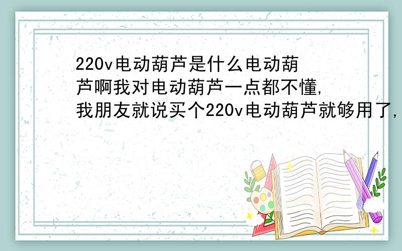 220v电动葫芦是什么电动葫芦啊我对电动葫芦一点都不懂,我朋友就说买个220v电动葫芦就够用了,这个东西是不是也有吨位的啊,我就忘问了,