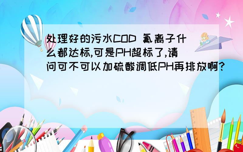 处理好的污水COD 氟离子什么都达标,可是PH超标了,请问可不可以加硫酸调低PH再排放啊?