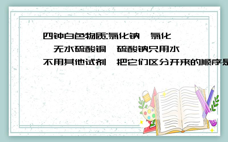 四钟白色物质:氯化钠,氯化钡,无水硫酸铜,硫酸钠只用水,不用其他试剂,把它们区分开来的顺序是