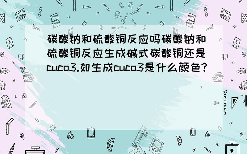 碳酸钠和硫酸铜反应吗碳酸钠和硫酸铜反应生成碱式碳酸铜还是cuco3.如生成cuco3是什么颜色?