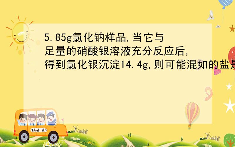 5.85g氯化钠样品,当它与足量的硝酸银溶液充分反应后,得到氯化银沉淀14.4g,则可能混如的盐是 A KCL BCACL2 C ZNCL2 D BACL2 说明理由