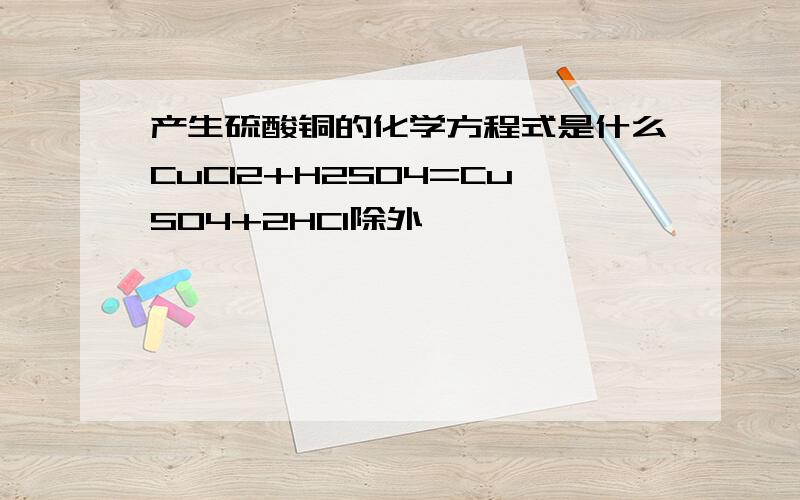 产生硫酸铜的化学方程式是什么CuCl2+H2SO4=CuSO4+2HCl除外