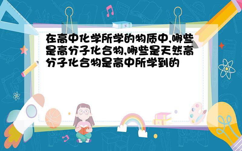 在高中化学所学的物质中,哪些是高分子化合物,哪些是天然高分子化合物是高中所学到的