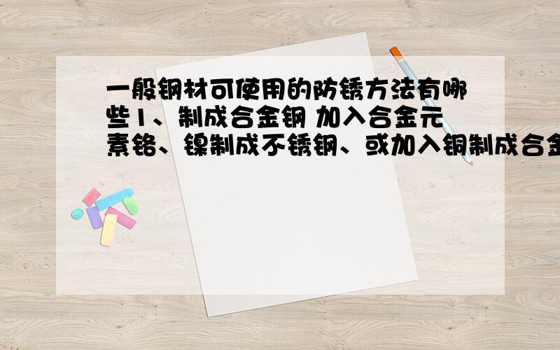 一般钢材可使用的防锈方法有哪些1、制成合金钢 加入合金元素铬、镍制成不锈钢、或加入铜制成合金钢,可显著提高抗锈蚀能力.2、表面覆盖 在钢材表面电镀或喷镀一层覆盖物,如：镀锌、镀