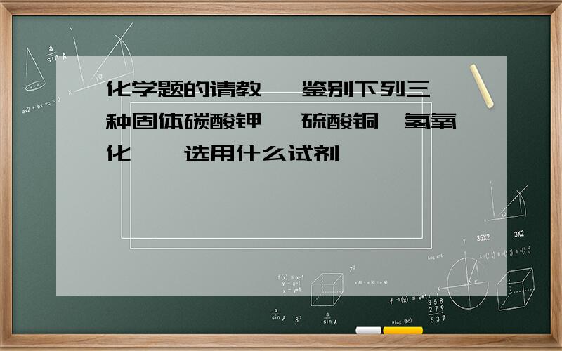 化学题的请教   鉴别下列三种固体碳酸钾 ,硫酸铜,氢氧化镁,选用什么试剂