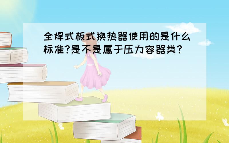 全焊式板式换热器使用的是什么标准?是不是属于压力容器类?