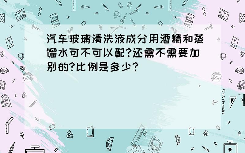 汽车玻璃清洗液成分用酒精和蒸馏水可不可以配?还需不需要加别的?比例是多少?