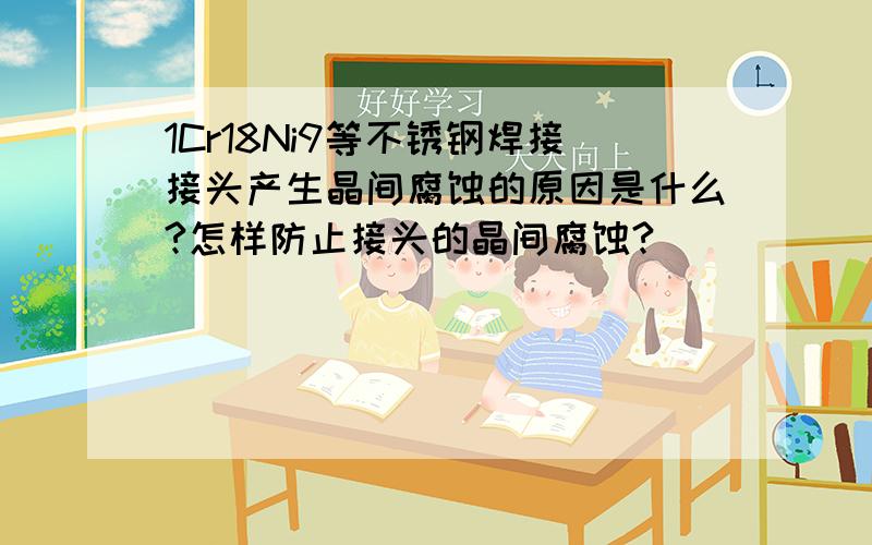 1Cr18Ni9等不锈钢焊接接头产生晶间腐蚀的原因是什么?怎样防止接头的晶间腐蚀?