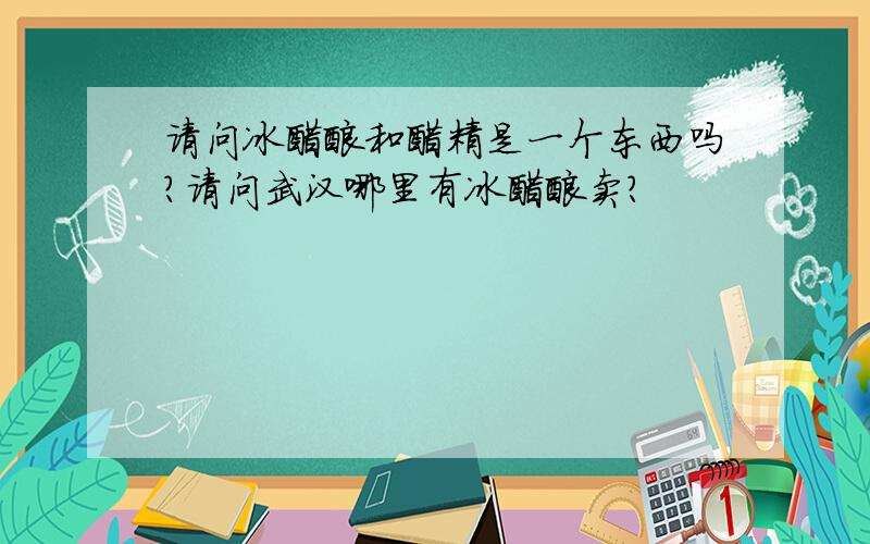 请问冰醋酸和醋精是一个东西吗?请问武汉哪里有冰醋酸卖?