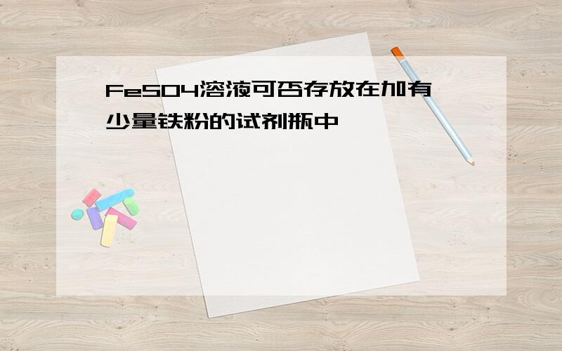 FeSO4溶液可否存放在加有少量铁粉的试剂瓶中