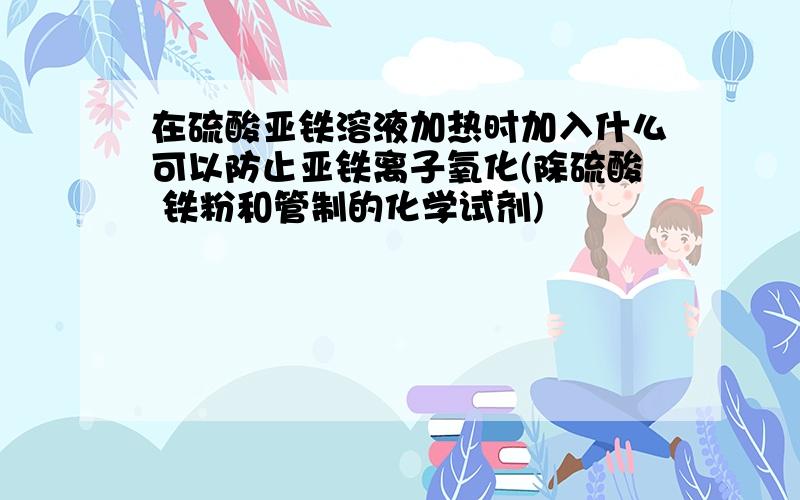 在硫酸亚铁溶液加热时加入什么可以防止亚铁离子氧化(除硫酸 铁粉和管制的化学试剂)