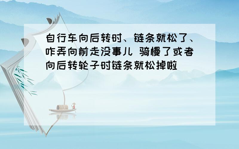 自行车向后转时、链条就松了、咋弄向前走没事儿 骑慢了或者向后转轮子时链条就松掉啦