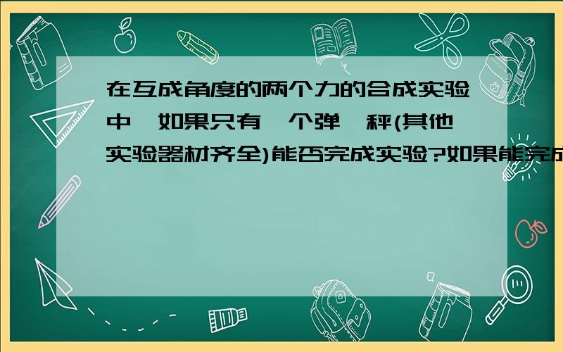 在互成角度的两个力的合成实验中,如果只有一个弹簧秤(其他实验器材齐全)能否完成实验?如果能完成,说明应如何操作?