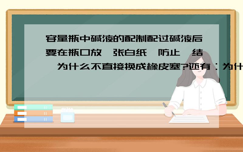 容量瓶中碱液的配制配过碱液后要在瓶口放一张白纸,防止黏结,为什么不直接换成橡皮塞?还有：为什么容量瓶瓶塞要配套?