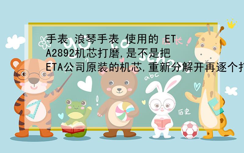 手表 浪琴手表 使用的 ETA2892机芯打磨,是不是把ETA公司原装的机芯,重新分解开再逐个打手表 浪琴手表 使用的 ETA2892机芯打磨,是不是把ETA公司原装的机芯,重新分解开再逐个打磨零件,然后在重