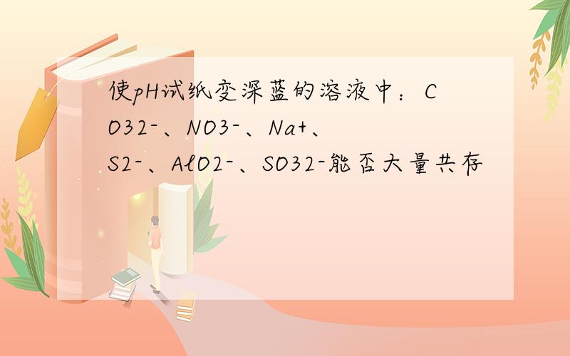 使pH试纸变深蓝的溶液中：CO32-、NO3-、Na+、S2-、AlO2-、SO32-能否大量共存