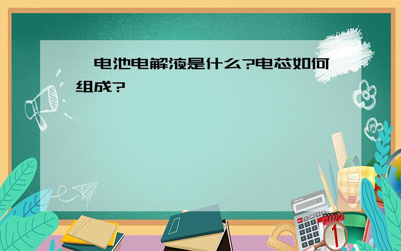 锂电池电解液是什么?电芯如何组成?